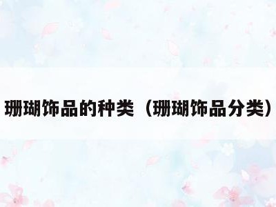 珊瑚饰品的种类(珊瑚饰品分类)