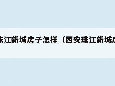 西安珠江新城房子怎样(西安珠江新城房子怎样样)