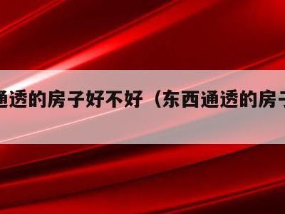 东西通透的房子好不好(东西通透的房子怎么样?)