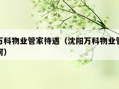 沈阳万科物业管家待遇(沈阳万科物业管家待遇如何)