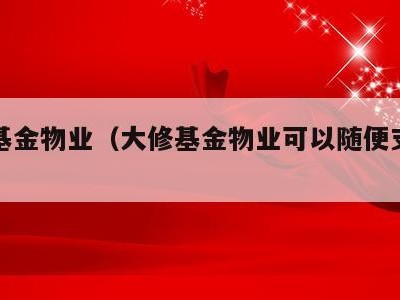 大修基金物业(大修基金物业可以随便支配吗)