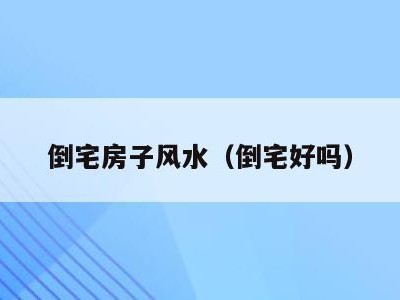 倒宅房子风水（倒宅好吗）