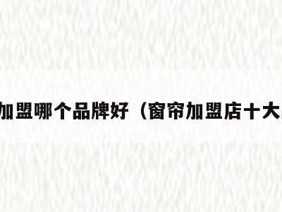窗帘加盟哪个品牌好（窗帘加盟店十大品牌）