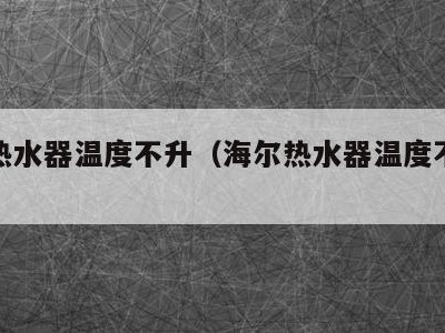 海尔热水器温度不升(海尔热水器温度不升反降)