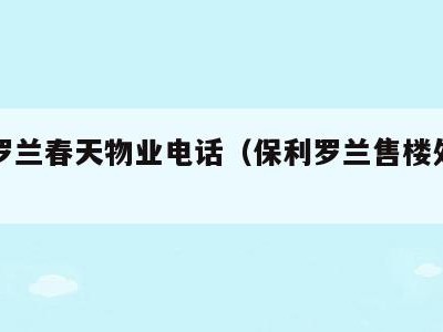 保利罗兰春天物业电话(保利罗兰售楼处电话号码)