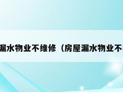房租漏水物业不维修(房屋漏水物业不维修)
