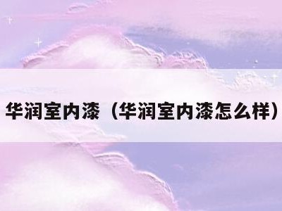 华润室内漆（华润室内漆怎么样）