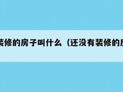 还没装修的房子叫什么(还没有装修的房子叫什么)