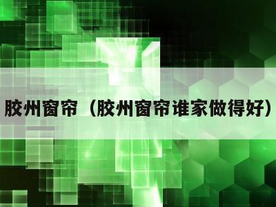 胶州窗帘(胶州窗帘谁家做得好)