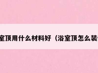 浴室顶用什么材料好(浴室顶怎么装修)