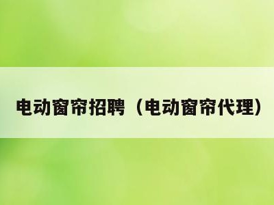 电动窗帘招聘(电动窗帘代理)
