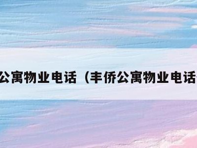 丰侨公寓物业电话(丰侨公寓物业电话号码)