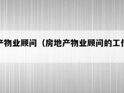 房地产物业顾问(房地产物业顾问的工作内容)