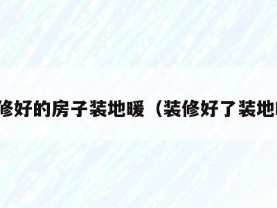 装修好的房子装地暖(装修好了装地暖)