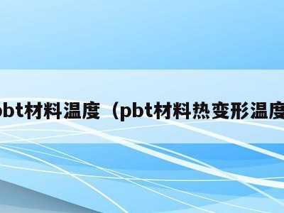 pbt材料温度(pbt材料热变形温度)