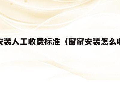 窗帘安装人工收费标准（窗帘安装怎么收费标准）