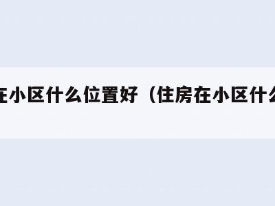 房子在小区什么位置好（住房在小区什么方位好）