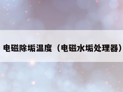 电磁除垢温度(电磁水垢处理器)