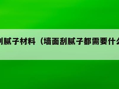 墙面刮腻子材料（墙面刮腻子都需要什么材料）