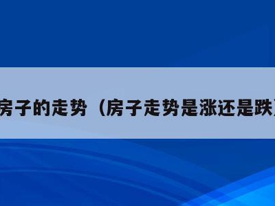 房子的走势(房子走势是涨还是跌)