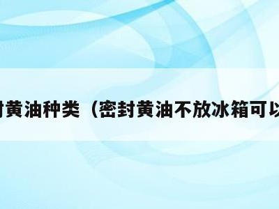 密封黄油种类（密封黄油不放冰箱可以吗）