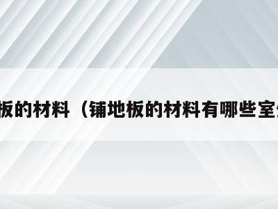 铺地板的材料(铺地板的材料有哪些室外用)