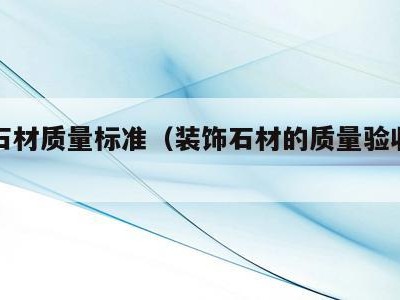 装饰石材质量标准（装饰石材的质量验收标准）
