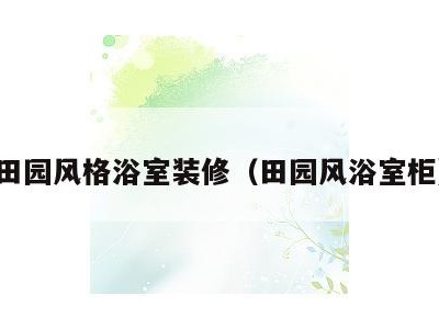 田园风格浴室装修（田园风浴室柜）
