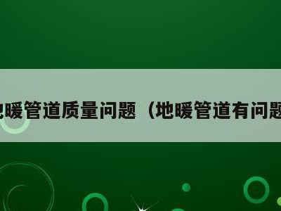 地暖管道质量问题（地暖管道有问题）