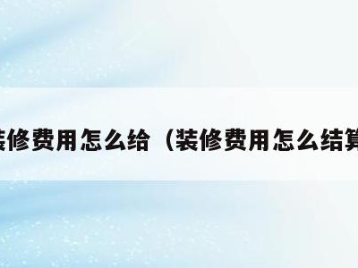 装修费用怎么给（装修费用怎么结算）