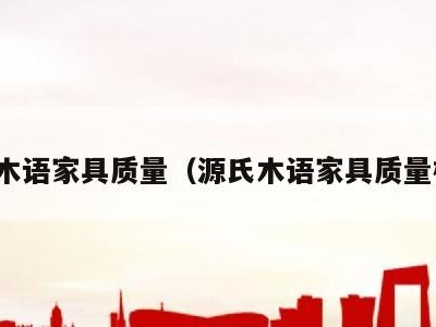源氏木语家具质量(源氏木语家具质量检测)