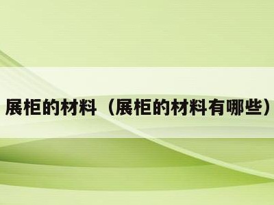 展柜的材料（展柜的材料有哪些）