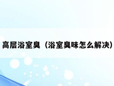 高层浴室臭(浴室臭味怎么解决)