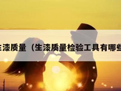 生漆质量(生漆质量检验工具有哪些)