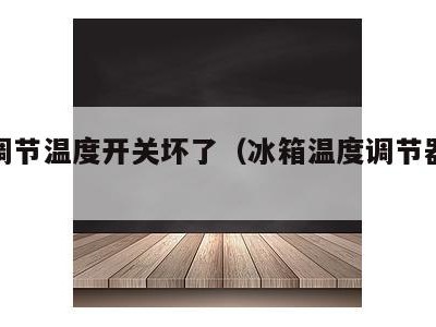 冰箱调节温度开关坏了（冰箱温度调节器开关）