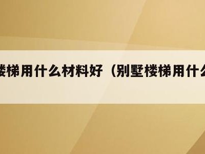 别墅楼梯用什么材料好（别墅楼梯用什么材料好呢）