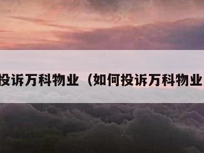 如何投诉万科物业(如何投诉万科物业公司)