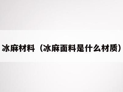 冰麻材料(冰麻面料是什么材质)