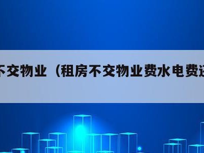 租房不交物业(租房不交物业费水电费还跑路)