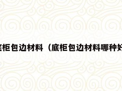 底柜包边材料(底柜包边材料哪种好)