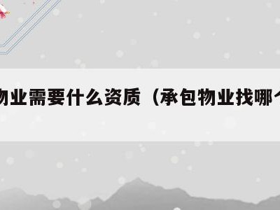 承包物业需要什么资质(承包物业找哪个部门)