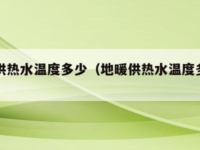 地暖供热水温度多少(地暖供热水温度多少正常)