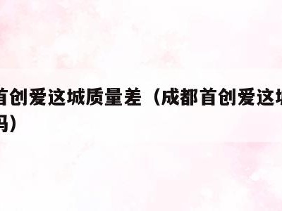 成都首创爱这城质量差(成都首创爱这城是安置房吗)