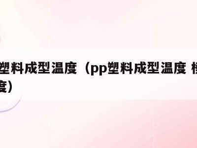 pp塑料成型温度（pp塑料成型温度 模具温度）