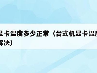 台式显卡温度多少正常（台式机显卡温度过高怎么解决）