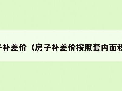 房子补差价(房子补差价按照套内面积算)