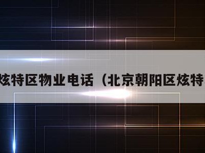 北京炫特区物业电话（北京朝阳区炫特小区）