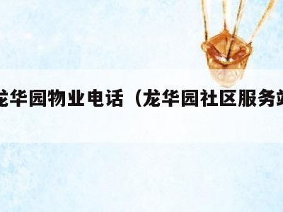 北京龙华园物业电话(龙华园社区服务站电话)