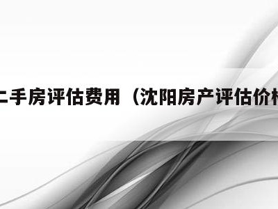 沈阳二手房评估费用（沈阳房产评估价格官方查询）