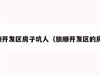 旅顺开发区房子坑人(旅顺开发区的房子)
